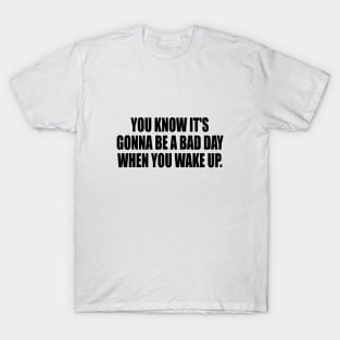 You know it's gonna be a bad day when you wake up T-Shirt